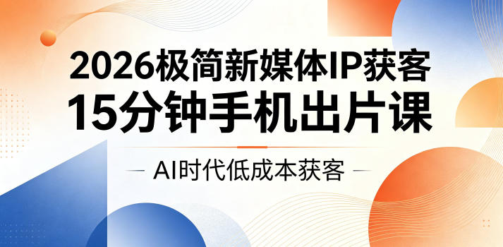 2026极简新媒体IP获客，15分钟手机出片课，AI时代低成本获客