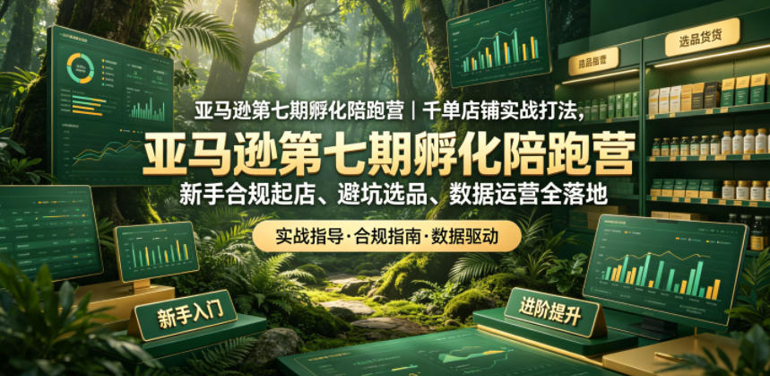 亚马逊第七期孵化陪跑营｜千单店铺实战打法，新手合规起店、避坑选品、数据运营全落地