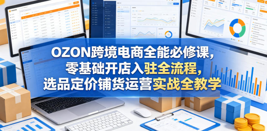 OZON跨境电商全能必修课，零基础开店入驻全流程，选品定价铺货运营实战全教学（更新0605）